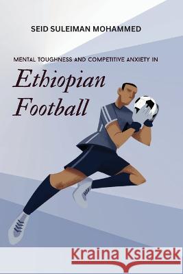 Mental Toughness and Competitive Anxiety in Ethiopian Football Seid Suleiman Mohammed   9788885170025 Independent