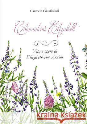 Chiamatemi Elizabeth. Vita e opere di Elizabeth von Arnim Giustiniani, Carmela 9788885628038 Flower-Ed