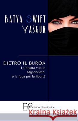 Dietro Il Burqa. La Nostra Vita in Afghanistan E La Fug Batya Swift Yasgur 9788889383841 Edizioni Clandestine