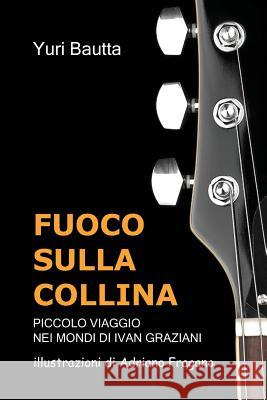 Fuoco Sulla Collina: piccolo viaggio nei mondi di Ivan Graziani Bautta, Yuri 9788890903151 Yuri Bautta