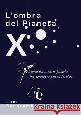 L'Ombra del Pianeta X. Storia del Decimo Pianeta, Fra Servizi Segreti Ed Insider Luca Scantamburlo 9788891110749