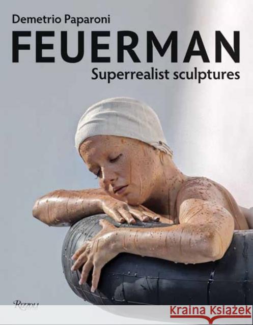 Feuerman: Superrealist Sculptures Demetrio Paparoni 9788891842282 Rizzoli International Publications