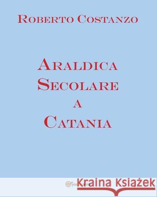 Araldica Secolare a Catania Roberto Costanzo 9788892667815