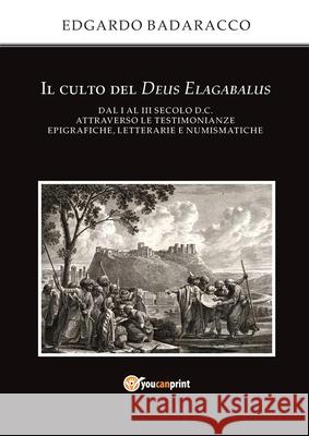 Il culto del Deus Elagabalus dal I al III secolo d.C. attraverso le testimonianze epigrafiche, letterarie e numismatiche Edgardo Badaracco 9788892674103 Youcanprint