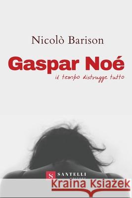 Gaspar Noe': Il tempo di distruggere tutto Nicol? Barison 9788892920347 Santelli Editore