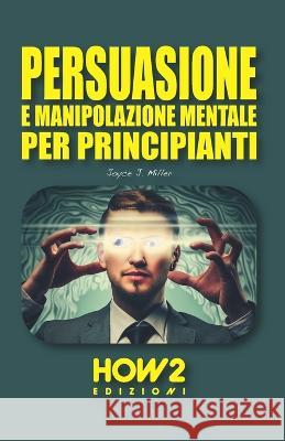 Persuasione E Manipolazione Mentale Per Principianti Joyce J Miller   9788893056670