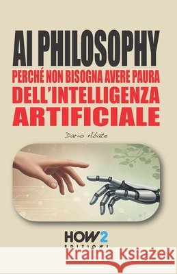AI Philosophy: Perch? non bisogna avere paura dell'Intelligenza Artificiale Dario Abate 9788893057868