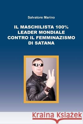 Il Maschilista 100% Leader Mondiale Contro Il Femminazismo Di Satana Salvatore Marino 9788893068017