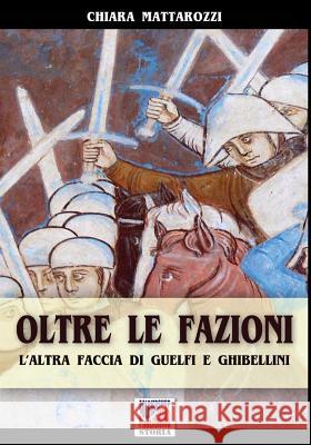 Oltre la fazioni: L'altra faccia di guelfi e ghibellini Mattarozzi, Chiara 9788893271493 Soldiershop