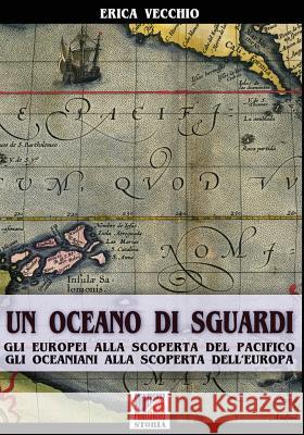 Un Oceano Di Sguardi: Gli Europei Alla Scoperta del Pacifico, Gli Oceaniani Alla Scoperta Dell'europa Erica Vecchio 9788893271646