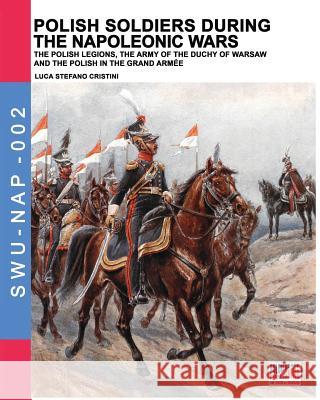 Polish soldiers during the Napoleonic wars: The Polish legions, the army of the Duchy of Warsaw and the Polish in the Grand Armée Cristini, Luca Stefano 9788893273459 Soldiershop