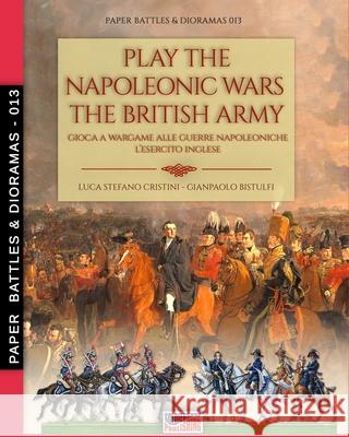 Play the Napoleonic wars - The British army Gianpaolo Bistulfi Luca Stefano Cristini 9788893277716 Luca Cristini Editore (Soldiershop)