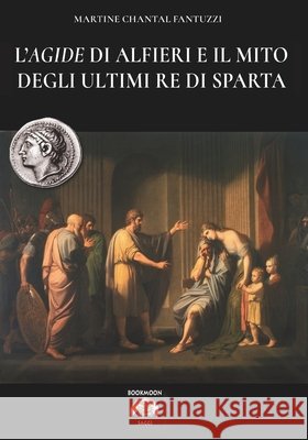 L'Agide di Alfieri e il mito degli ultimi Re di Sparta Martine Chantal Fantuzzi 9788893278331 Luca Cristini Editore (Soldiershop)