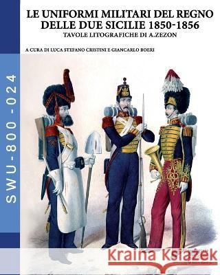 Le uniformi militari del Regno delle Due Sicilie 1850-1856 Giancarlo Boeri Antonio Zezon Luca Stefano Cristini 9788893279420
