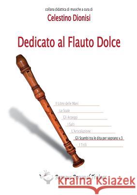 Dedicato Al Flauto Dolce - Gli Scambi Tra Le Dita Per Soprano Vol.3 Celestino Dionisi 9788893321228 Youcanprint Self-Publishing