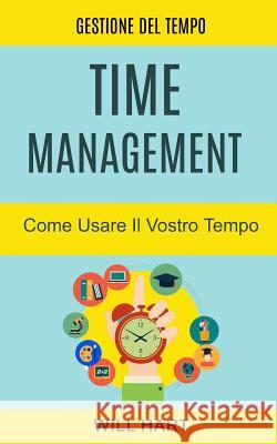 Time Management: Come Usare Il Vostro Tempo: Gestione del Tempo Will Hart, Alberto Favaro 9788893981385 Tektime