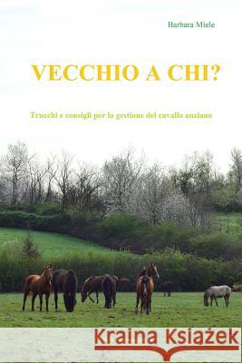 Vecchio a chi?: Trucchi e consigli per la gestione del cavallo anziano Barbara Miele 9788894211023 L'Arca Communication