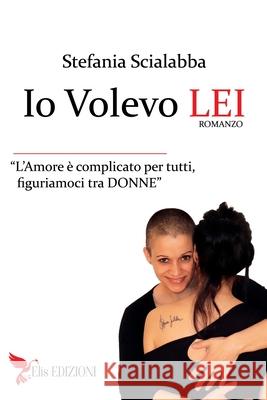 Io Volevo Lei: L'amore è complicato per tutti, figuriamoci tra donne. Scialabba, Stefania 9788894445206 Elis Edizioni