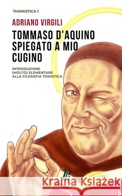 Tommaso d'Aquino spiegato a mio cugino: Introduzione (molto) elementare alla filosofia tomistica Adriano Virgili 9788897328025 Phronesis