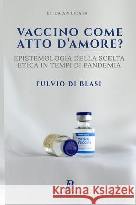 Vaccino come atto d'amore?: Epistemologia della scelta etica in tempi di pandemia Di Blasi, Fulvio 9788897328162