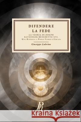 Difendere la Fede: La teoria di Joseph Ratzinger/Benedetto XVI. Una risposta a Flores d'Arcais Giuseppe Lubrino 9788897328735 Phronesis