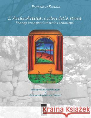 L'Archeoartista: I COLORI DELLA STORIA: Paesaggi immaginari tra storia e archeologia Roselli, Francesco 9788897489610 Il Terebinto Edizioni