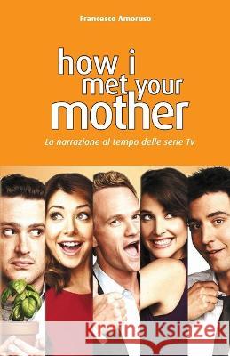 How I Met Your Mother: La narrazione al tempo delle serie tv Francesco Amoruso 9788897489795 Il Terebinto Edizioni