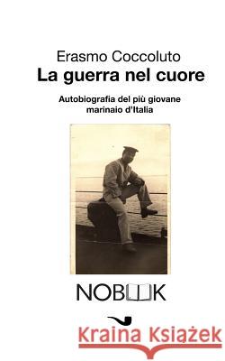 La guerra nel cuore: Autobiografia del più giovane marinaio d'Italia Coccoluto, Erasmo 9788898591152 Nobook