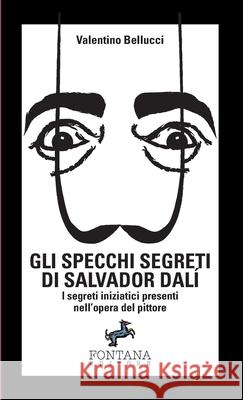 Gli specchi segreti di Salvador Dal? - I segreti iniziatici presenti nell'opera del pittore Valentino Bellucci 9788898750658 Fontana Editore