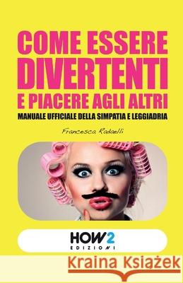 Come Essere Divertenti E Piacere Agli Altri: Manuale ufficiale della simpatia e leggiadria Francesca Radaelli 9788899356361 How2 Edizioni