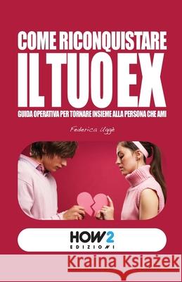 Come Riconquistare Il Tuo Ex: Guida operativa per tornare insieme alla persona che ami Federica Ugg? 9788899356378 How2 Edizioni