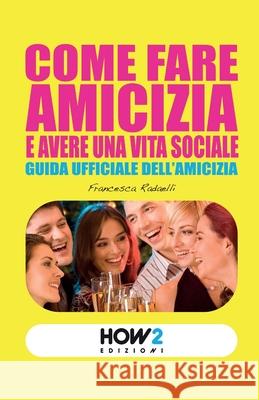 Come Fare Amicizia E Avere Una Vita Sociale: Guida ufficiale dell'Amicizia Francesca Radaelli 9788899356460 How2 Edizioni