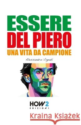 Essere del Piero: Una Vita da Campione Alessandro Vignati 9788899356538 How2 Edizioni