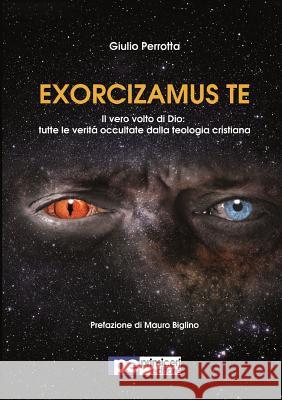 Exorcizamus Te. Il vero volto di Dio: tutte le verità occultate dalla teologia cristiana Giulio Perrotta 9788899747398