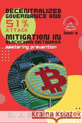 Decentralized Governance and 51% Attack Mitigation in Blockchain Networks: Mastering Prevention S J Matthews   9788900647525 PN Books