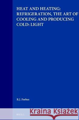 Studies in Ancient Technology, Volume 6 Heat and Heating: Refrigeration, the Art of Cooling and Producing Cold: Light R J Forbes 9789004006263 0