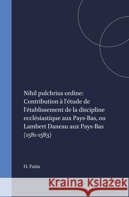 Nihil Pulchrius Ordine: Contribution A L'Etude de L'Etablissement de La Discipline Ecclesiastique Aux Pays-Bas, Ou Lambert Daneau Aux Pays-Bas O. Fatio 9789004012073 Brill Academic Publishers