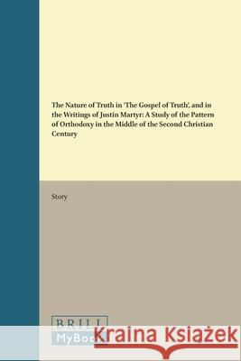 The Nature of Truth in 'The Gospel of Truth', and in the Writings of Justin Martyr: A Study of the Pattern of Orthodoxy in the Middle of the Second Ch Story 9789004016057