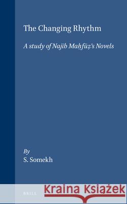 The Changing Rhythm. A study of Najīb Maḥfūẓ's Novels S. Somekh 9789004035874 Brill
