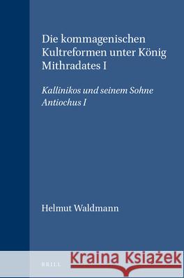 Die Kommagenischen Kultreformen Unter König Mithradates I: Kallinikos Und Seinem Sohne Antiochus I Waldmann, Helmut 9789004036574 Brill Academic Publishers