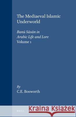 The Mediaeval Islamic Underworld, Volume 1 Banū Sāsān in Arabic Life and Lore C.E. Bosworth 9789004043923 Brill