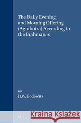 The Daily Evening and Morning Offering (Agnihotra) According to the Brāhmaṇas H. W. Bodewitz 9789004045323 Brill
