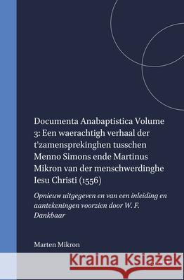 Documenta Anabaptistica Volume 3--Een Waerachtigh Verhaal Der T'Zamensprekinghen Tusschen Menno Simons Ende Martinus Mikron Van Der Menschwerdinghe Ie Marten Mikron 9789004064287 Brill Academic Publishers