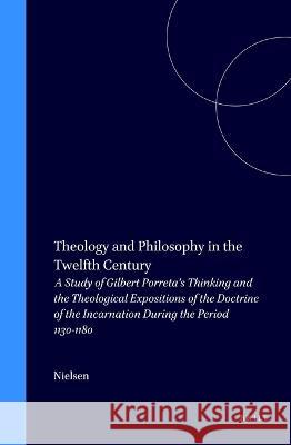 Theology and Philosophy in the Twelfth Century: A Study of Gilbert Porreta's Thinking and the Theological Expositions of the Doctrine of the Incarnati Nielsen 9789004065451