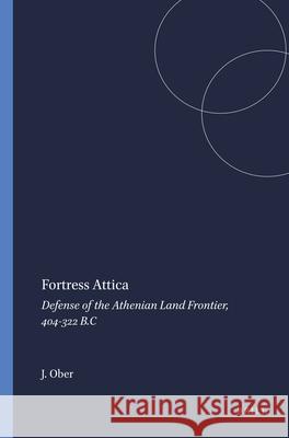 Fortress Attica: Defense of the Athenian Land Frontier, 404-322 B.C J. Ober 9789004072435 Brill