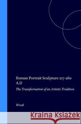 Roman Portrait Sculpture 217-260 A.D: The Transformation of an Artistic Tradition S. Wood Susan Wood 9789004072824