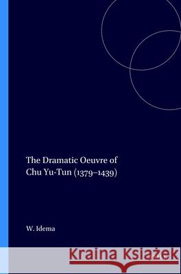 The Dramatic Oeuvre of Chu Yu-Tun (1379–1439) Wilt Idema 9789004072916