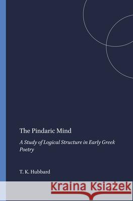 The Pindaric Mind: A Study of Logical Structure in Early Greek Poetry T. K. Hubbard 9789004073036 Brill