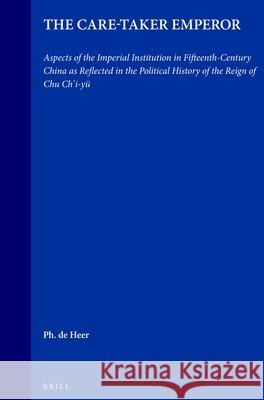 The Care-Taker Emperor: Aspects of the Imperial Institution in Fifteenth-Century China as Reflected in the Political History of the Reign of Chu Chi'i-yü Heer 9789004078987