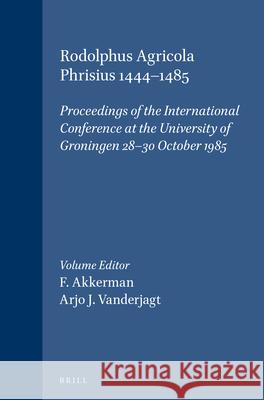 Rodolphus Agricola Phrisius 1444-1485: Proceedings of the International Conference at the University of Groningen 28-30 October 1985 F. Akkerman, Arjo J. Vanderjagt 9789004085992
